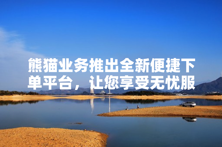 熊猫业务推出全新便捷下单平台，让您享受无忧服务体验。