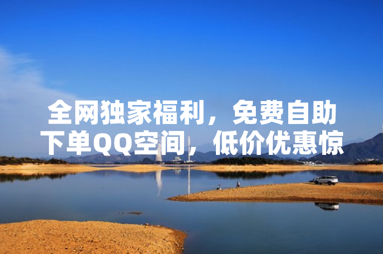 全网独家福利，免费自助下单QQ空间，低价优惠惊喜多！