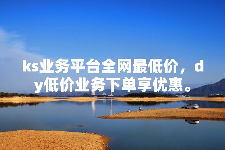ks业务平台全网最低价，dy低价业务下单享优惠。