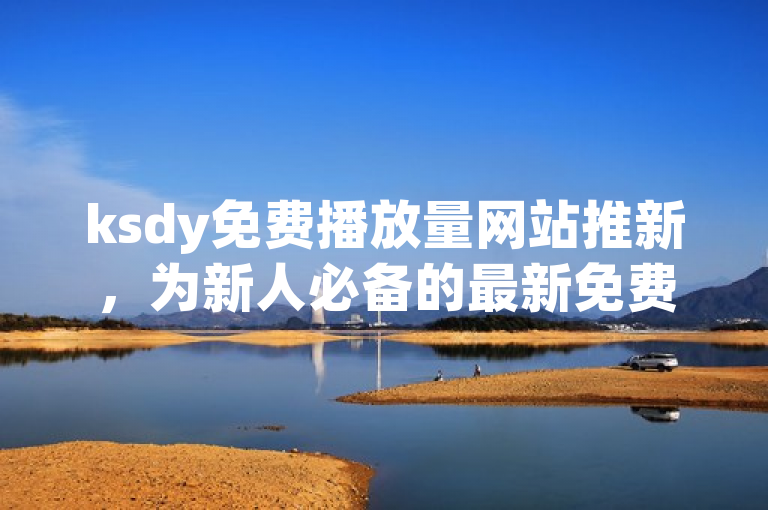 ksdy免费播放量网站推新，为新人必备的最新免费播放量平台！