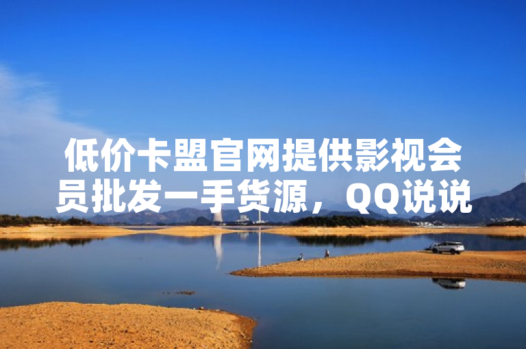 低价卡盟官网提供影视会员批发一手货源，QQ说说浏览秒赞服务。