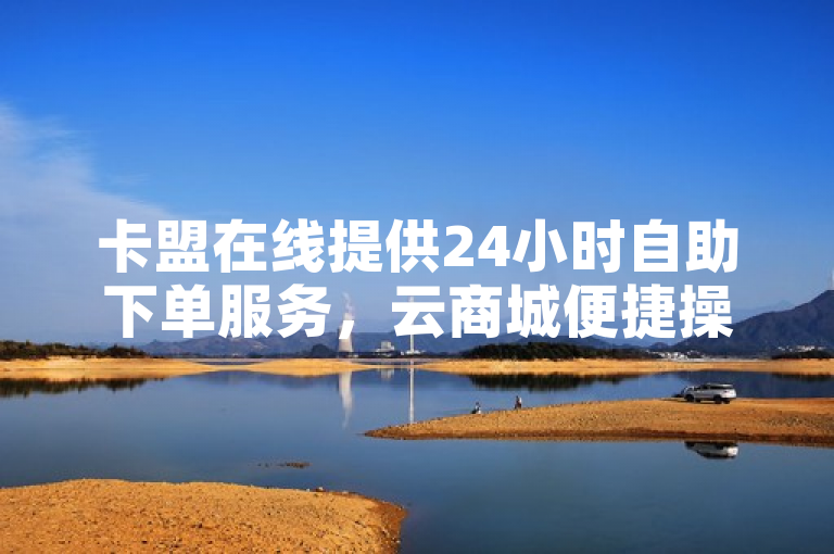 卡盟在线提供24小时自助下单服务，云商城便捷操作。