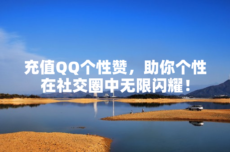 充值QQ个性赞，助你个性在社交圈中无限闪耀！