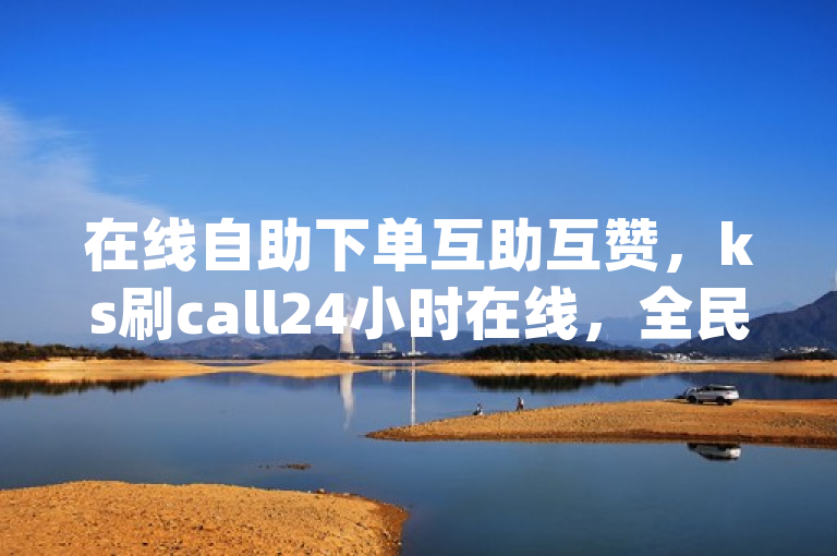 在线自助下单互助互赞，ks刷call24小时在线，全民k歌、qq说说赞等皆可。
