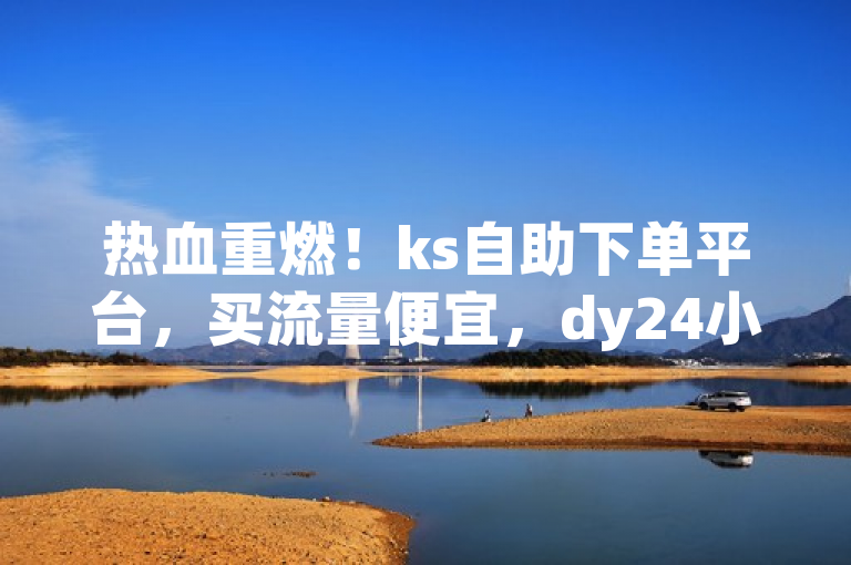 热血重燃！ks自助下单平台，买流量便宜，dy24小时可下单。