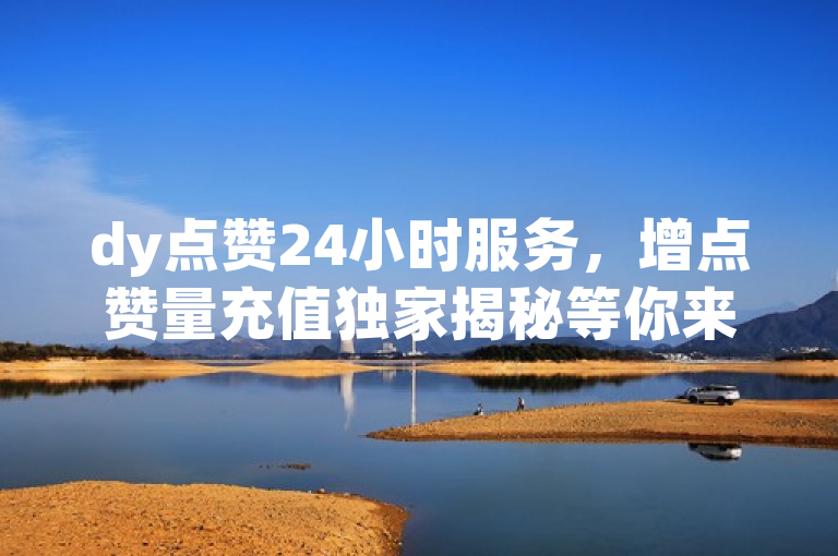 dy点赞24小时服务，增点赞量充值独家揭秘等你来。