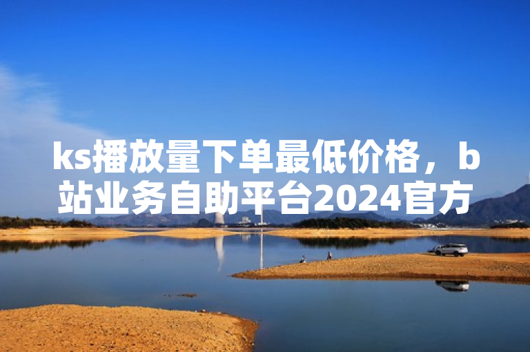 ks播放量下单最低价格，b站业务自助平台2024官方辟谣！