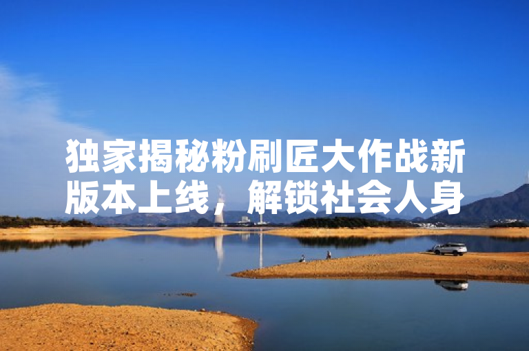 独家揭秘粉刷匠大作战新版本上线，解锁社会人身份新玩法！